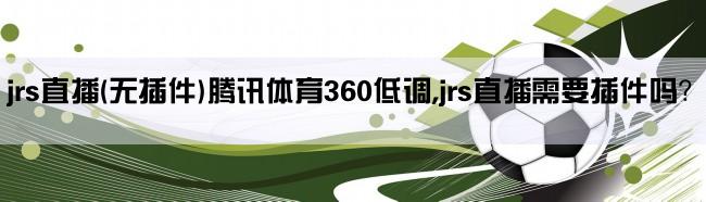 jrs直播(无插件)腾讯体育360低调,jrs直播需要插件吗？