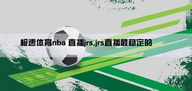 极速体育nba 直播jrs,jrs直播最稳定的