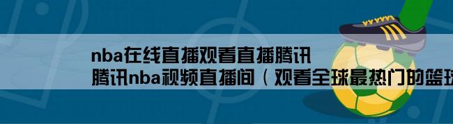 nba在线直播观看直播腾讯,腾讯nba视频直播间（观看全球最热门的篮球比赛直播）