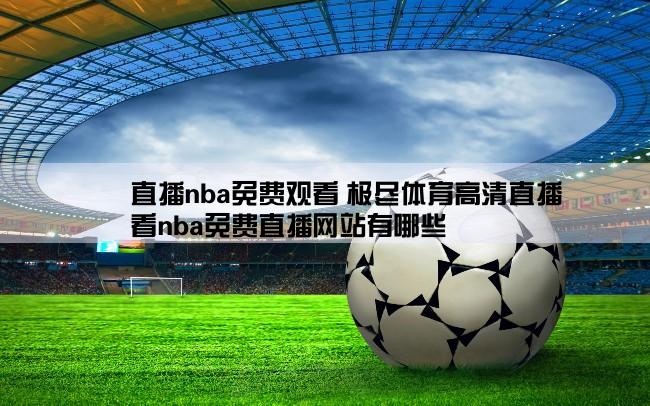 直播nba免费观看 极尽体育高清直播,看nba免费直播网站有哪些