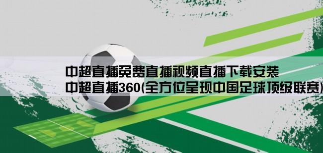 中超直播免费直播视频直播下载安装,中超直播360(全方位呈现中国足球顶级联赛)