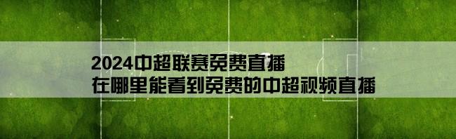 2024中超联赛免费直播,在哪里能看到免费的中超视频直播