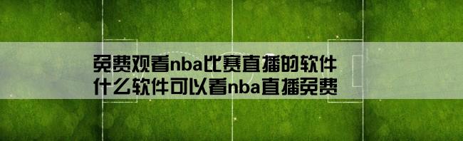 免费观看nba比赛直播的软件,什么软件可以看nba直播免费