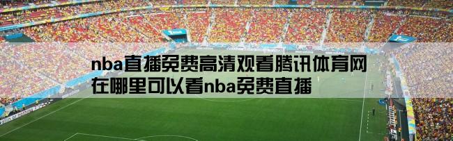 nba直播免费高清观看腾讯体育网,在哪里可以看nba免费直播