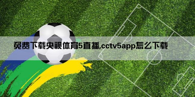 免费下载央视体育5直播,cctv5app怎么下载