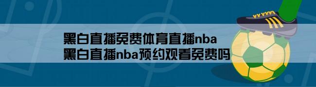 黑白直播免费体育直播nba,黑白直播nba预约观看免费吗