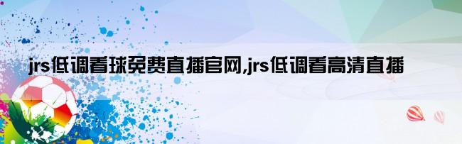 jrs低调看球免费直播官网,jrs低调看高清直播