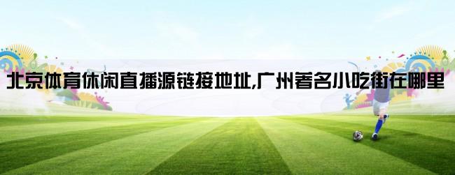 北京体育休闲直播源链接地址,广州著名小吃街在哪里