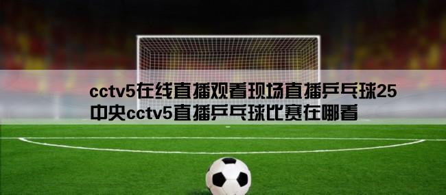 cctv5在线直播观看现场直播乒乓球25,中央cctv5直播乒乓球比赛在哪看