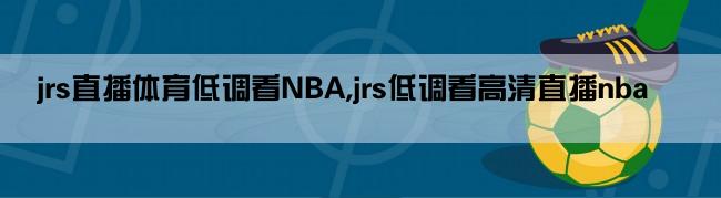 jrs直播体育低调看NBA,jrs低调看高清直播nba