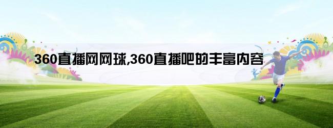 360直播网网球,360直播吧的丰富内容