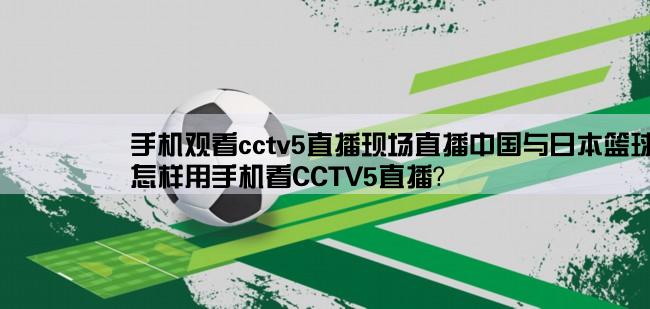 手机观看cctv5直播现场直播中国与日本篮球预选赛,怎样用手机看CCTV5直播？