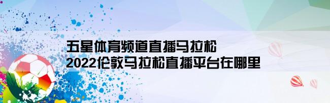 五星体育频道直播马拉松,2022伦敦马拉松直播平台在哪里