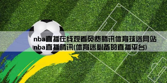 nba直播在线观看免费腾讯体育球迷网站,nba直播腾讯(体育迷必备的直播平台)