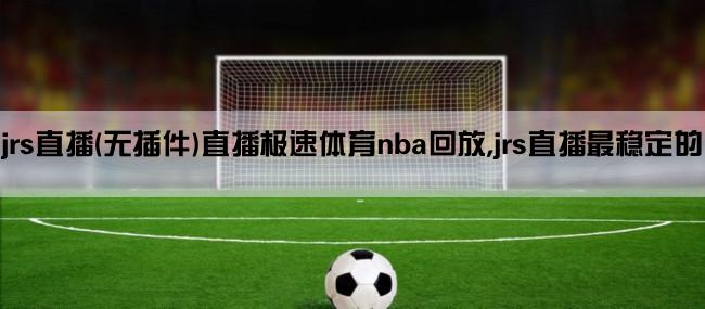 jrs直播(无插件)直播极速体育nba回放,jrs直播最稳定的