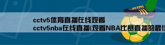 cctv5体育直播在线观看,cctv5nba在线直播(观看NBA比赛直播的最佳选择)