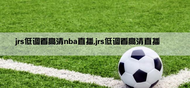 jrs低调看高清nba直播,jrs低调看高清直播