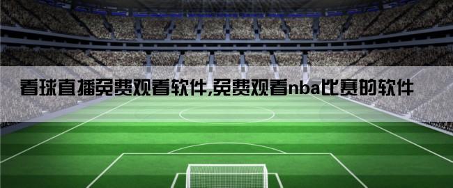 看球直播免费观看软件,免费观看nba比赛的软件