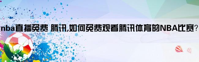 nba直播免费 腾讯,如何免费观看腾讯体育的NBA比赛？