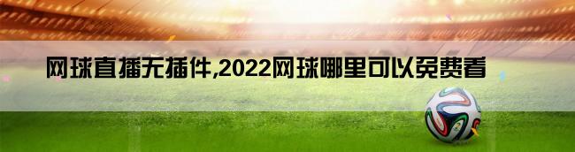 网球直播无插件,2022网球哪里可以免费看