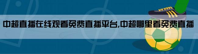 中超直播在线观看免费直播平台,中超哪里看免费直播