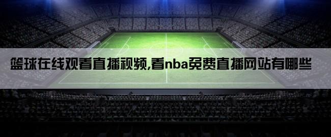 篮球在线观看直播视频,看nba免费直播网站有哪些