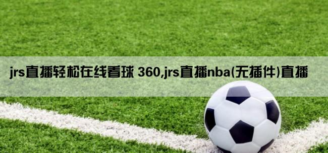 jrs直播轻松在线看球 360,jrs直播nba(无插件)直播