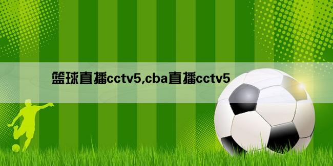 篮球直播cctv5,cba直播cctv5