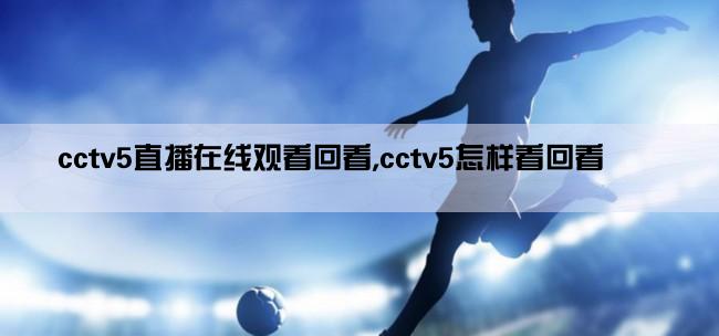 cctv5直播在线观看回看,cctv5怎样看回看