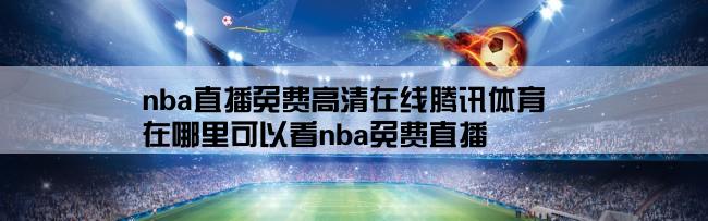 nba直播免费高清在线腾讯体育,在哪里可以看nba免费直播