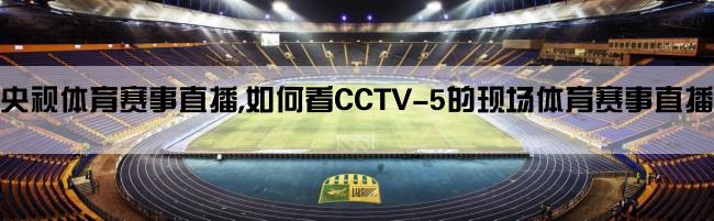 央视体育赛事直播,如何看CCTV-5的现场体育赛事直播