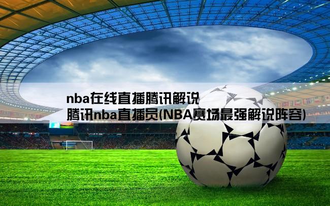 nba在线直播腾讯解说,腾讯nba直播员(NBA赛场最强解说阵容)