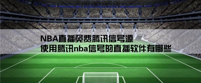 NBA直播免费腾讯信号源,使用腾讯nba信号的直播软件有哪些