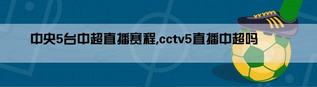 中央5台中超直播赛程,cctv5直播中超吗