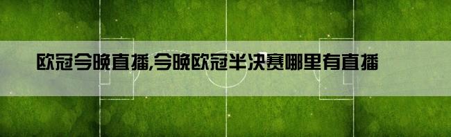 欧冠今晚直播,今晚欧冠半决赛哪里有直播