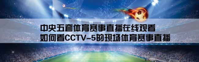 中央五套体育赛事直播在线观看,如何看CCTV-5的现场体育赛事直播