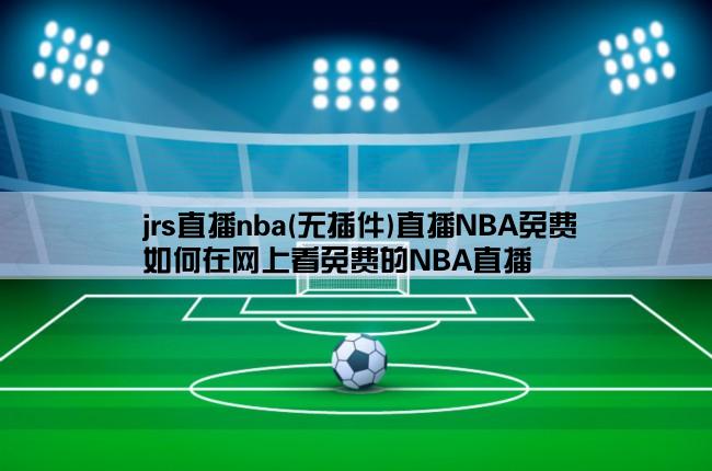 jrs直播nba(无插件)直播NBA免费,如何在网上看免费的NBA直播