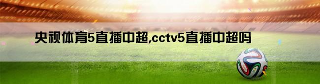 央视体育5直播中超,cctv5直播中超吗