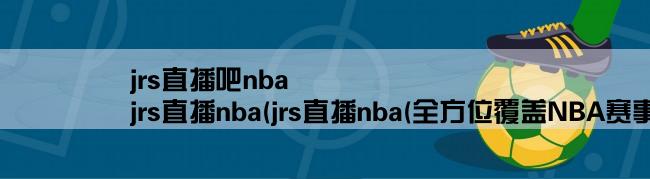 jrs直播吧nba,jrs直播nba(jrs直播nba(全方位覆盖NBA赛事的直播平台))