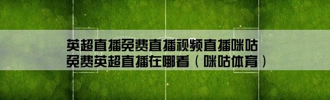 英超直播免费直播视频直播咪咕,免费英超直播在哪看（咪咕体育）