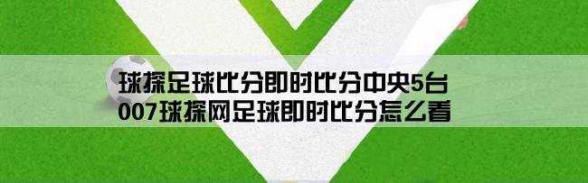 球探足球比分即时比分中央5台,007球探网足球即时比分怎么看