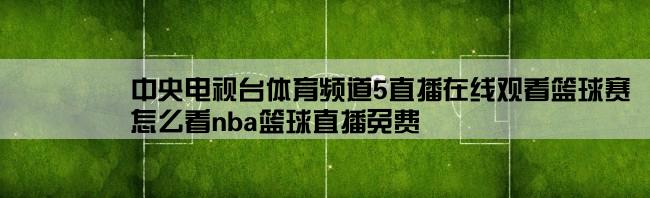 中央电视台体育频道5直播在线观看篮球赛,怎么看nba篮球直播免费