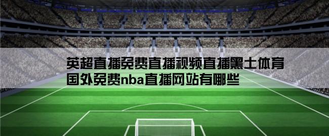 英超直播免费直播视频直播黑土体育,国外免费nba直播网站有哪些