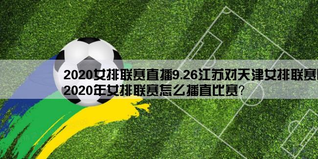 2020女排联赛直播9.26江苏对天津女排联赛哪里看直播,2020年女排联赛怎么播直比赛？