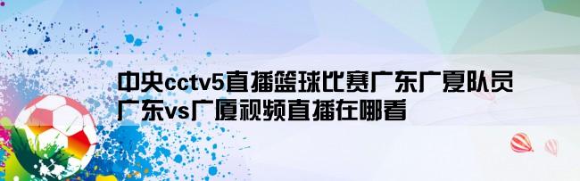 中央cctv5直播篮球比赛广东广夏队员,广东vs广厦视频直播在哪看