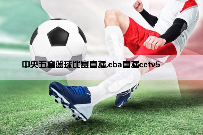 中央五套篮球比赛直播,cba直播cctv5