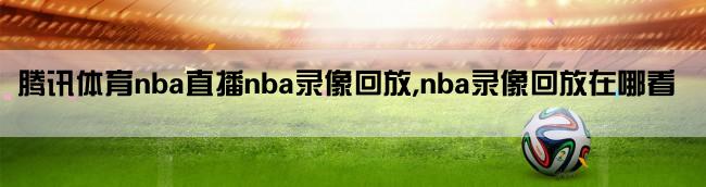 腾讯体育nba直播nba录像回放,nba录像回放在哪看