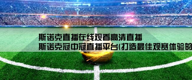 斯诺克直播在线观看高清直播,斯诺克冠中冠直播平台(打造最佳观赛体验的在线直播平台)