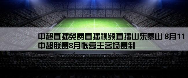 中超直播免费直播视频直播山东泰山 8月11 沧州,中超联赛8月恢复主客场赛制