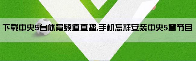 下载中央5台体育频道直播,手机怎样安装中央5套节目